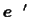 $\mbox{\boldmath$\space e\:$ }'$
